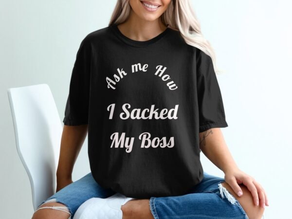 85a555fe-489d-46cd-a12f-e2dfc48c974d Ask Me How I Sacked My Boss T-Shirt
